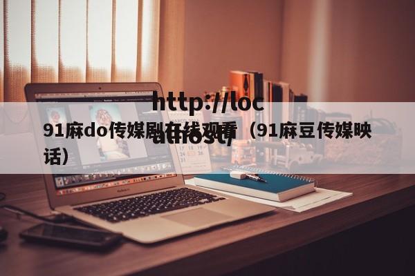 91麻do传媒剧在线观看（91麻豆传媒映话）