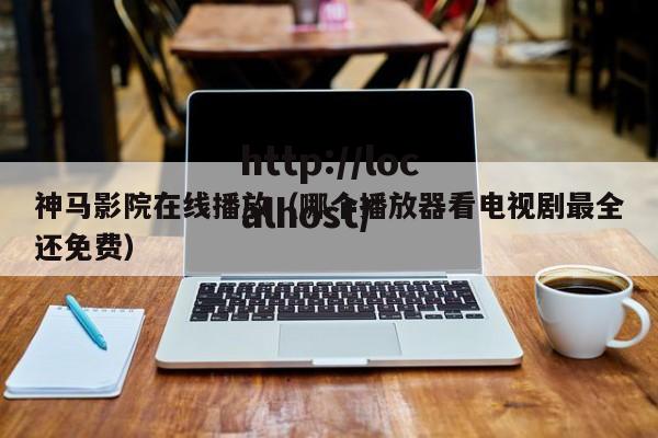 神马影院在线播放（哪个播放器看电视剧最全还免费）